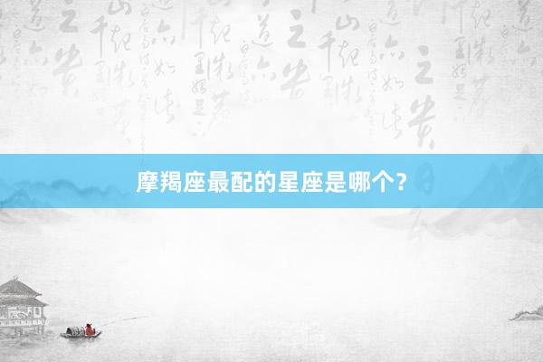 摩羯座最配的星座是哪个？