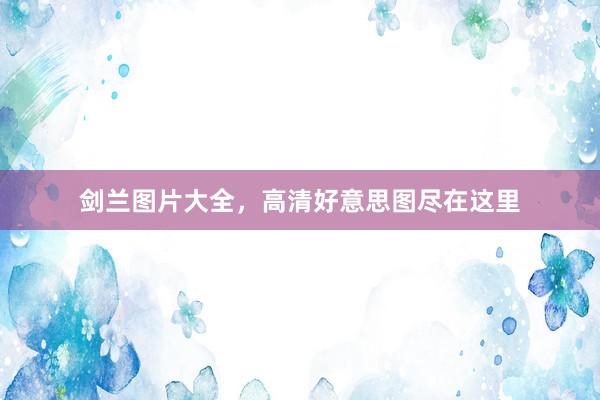 剑兰图片大全，高清好意思图尽在这里