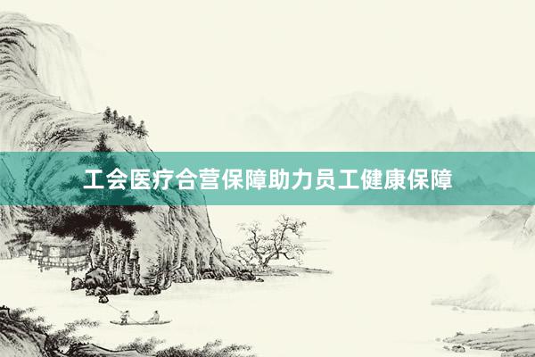 工会医疗合营保障助力员工健康保障