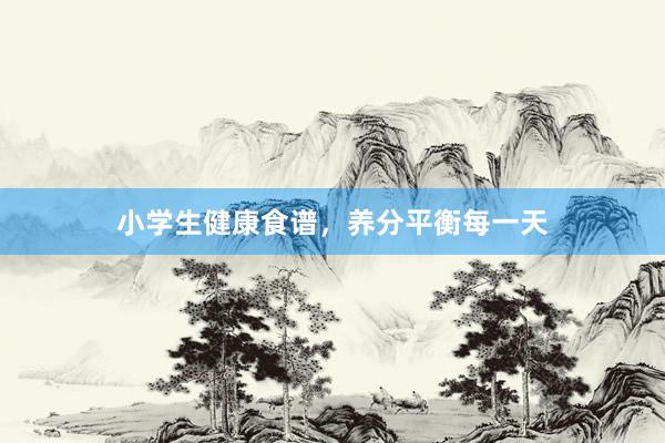 小学生健康食谱，养分平衡每一天