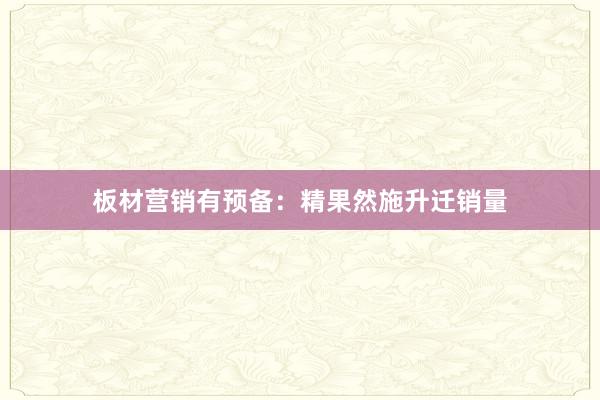 板材营销有预备：精果然施升迁销量