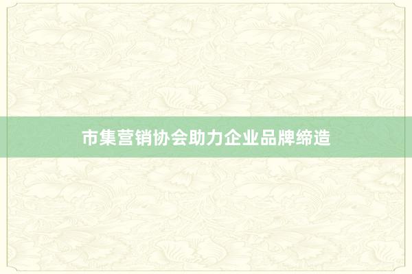 市集营销协会助力企业品牌缔造